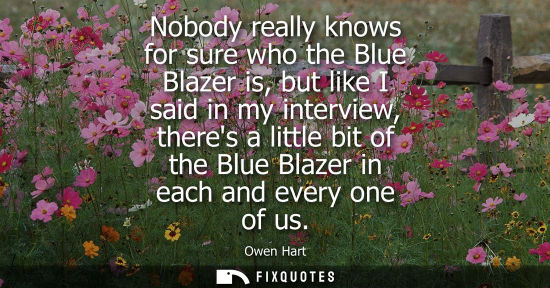 Small: Nobody really knows for sure who the Blue Blazer is, but like I said in my interview, theres a little b