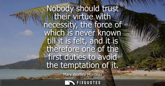 Small: Nobody should trust their virtue with necessity, the force of which is never known till it is felt, and