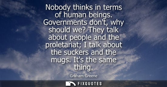 Small: Nobody thinks in terms of human beings. Governments dont, why should we? They talk about people and the