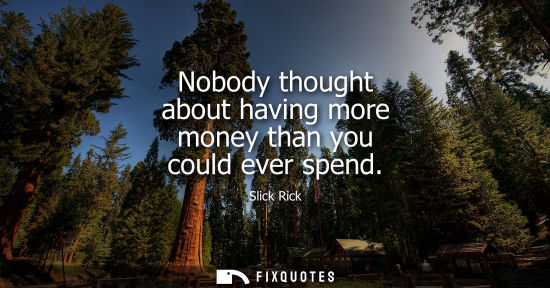 Small: Nobody thought about having more money than you could ever spend