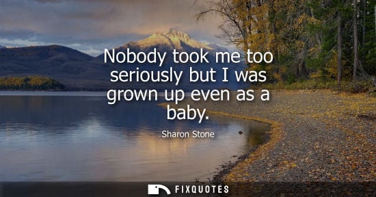 Small: Nobody took me too seriously but I was grown up even as a baby - Sharon Stone