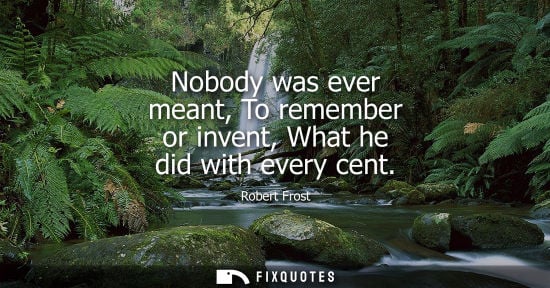 Small: Nobody was ever meant, To remember or invent, What he did with every cent