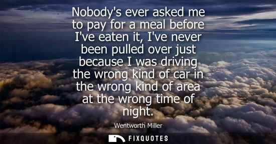 Small: Nobodys ever asked me to pay for a meal before Ive eaten it, Ive never been pulled over just because I 