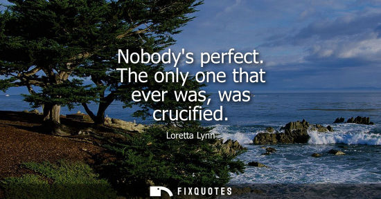 Small: Nobodys perfect. The only one that ever was, was crucified