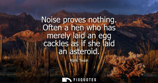 Small: Noise proves nothing. Often a hen who has merely laid an egg cackles as if she laid an asteroid