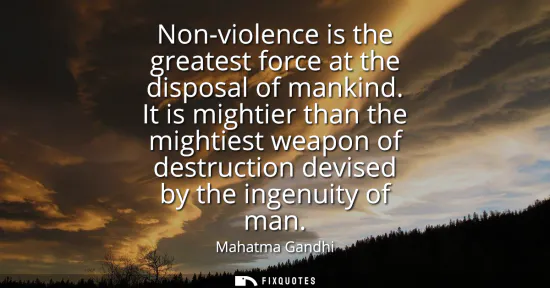 Small: Non-violence is the greatest force at the disposal of mankind. It is mightier than the mightiest weapon of des