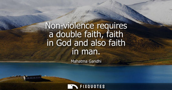 Small: Non-violence requires a double faith, faith in God and also faith in man - Mahatma Gandhi