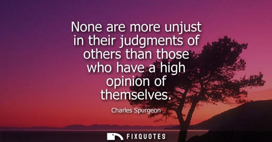 Small: None are more unjust in their judgments of others than those who have a high opinion of themselves