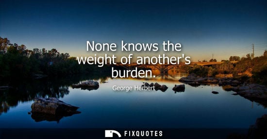 Small: None knows the weight of anothers burden