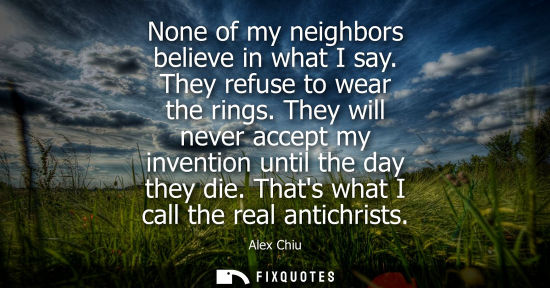 Small: None of my neighbors believe in what I say. They refuse to wear the rings. They will never accept my in