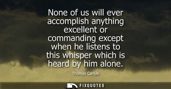 Small: None of us will ever accomplish anything excellent or commanding except when he listens to this whisper