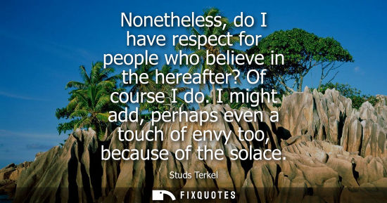 Small: Nonetheless, do I have respect for people who believe in the hereafter? Of course I do. I might add, pe