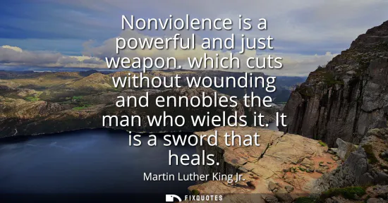 Small: Nonviolence is a powerful and just weapon. which cuts without wounding and ennobles the man who wields it. It 