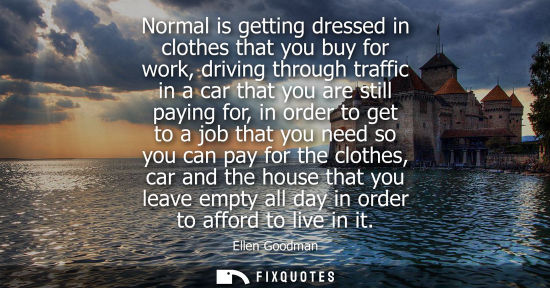 Small: Normal is getting dressed in clothes that you buy for work, driving through traffic in a car that you are stil