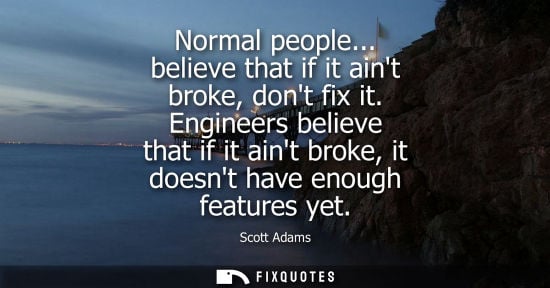 Small: Normal people... believe that if it aint broke, dont fix it. Engineers believe that if it aint broke, it doesn