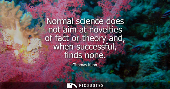 Small: Normal science does not aim at novelties of fact or theory and, when successful, finds none