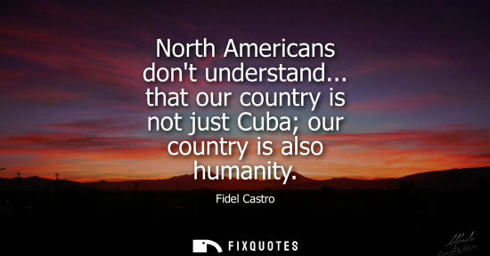 Small: North Americans dont understand... that our country is not just Cuba our country is also humanity