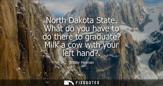 Small: North Dakota State. What do you have to do there to graduate? Milk a cow with your left hand?