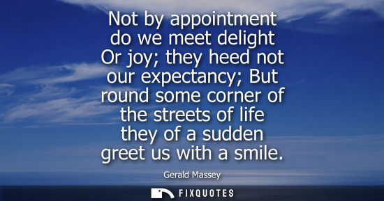 Small: Not by appointment do we meet delight Or joy they heed not our expectancy But round some corner of the 