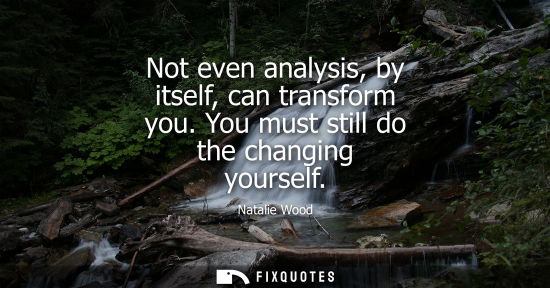 Small: Not even analysis, by itself, can transform you. You must still do the changing yourself