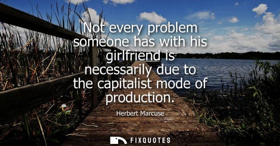 Small: Not every problem someone has with his girlfriend is necessarily due to the capitalist mode of production