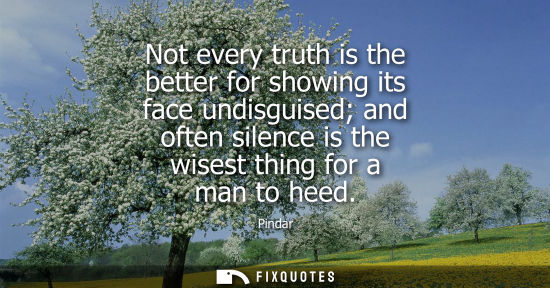 Small: Pindar: Not every truth is the better for showing its face undisguised and often silence is the wisest thing f