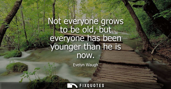 Small: Not everyone grows to be old, but everyone has been younger than he is now