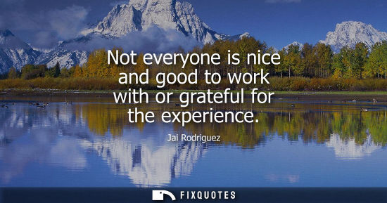 Small: Not everyone is nice and good to work with or grateful for the experience
