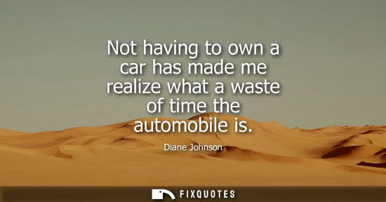 Small: Not having to own a car has made me realize what a waste of time the automobile is