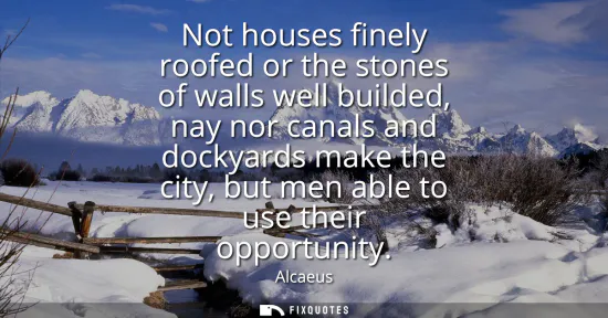 Small: Not houses finely roofed or the stones of walls well builded, nay nor canals and dockyards make the city, but 