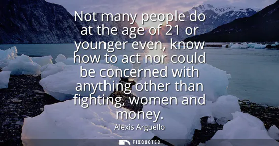 Small: Not many people do at the age of 21 or younger even, know how to act nor could be concerned with anything othe