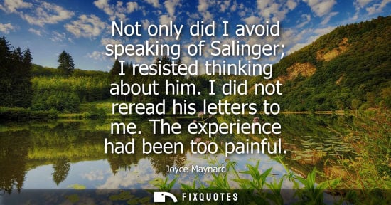 Small: Not only did I avoid speaking of Salinger I resisted thinking about him. I did not reread his letters t
