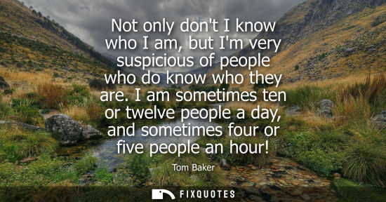 Small: Not only dont I know who I am, but Im very suspicious of people who do know who they are. I am sometime
