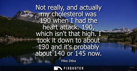Small: Not really, and actually my cholesterol was 190 when I had the heart attack. 190, which isnt that high.
