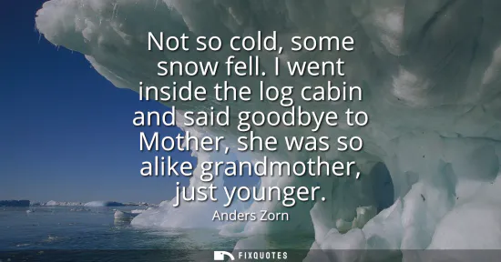 Small: Not so cold, some snow fell. I went inside the log cabin and said goodbye to Mother, she was so alike grandmot