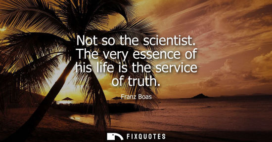 Small: Not so the scientist. The very essence of his life is the service of truth