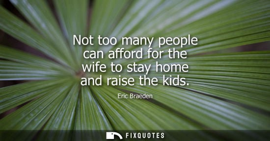 Small: Not too many people can afford for the wife to stay home and raise the kids