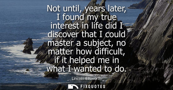 Small: Not until, years later, I found my true interest in life did I discover that I could master a subject, 