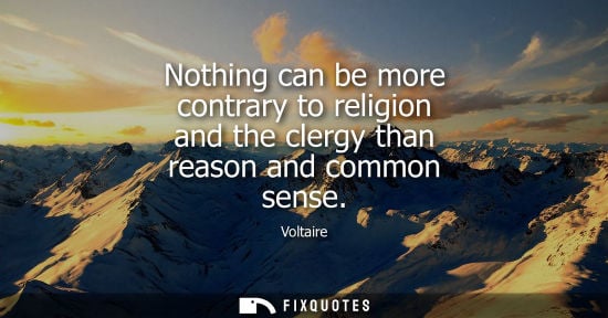 Small: Nothing can be more contrary to religion and the clergy than reason and common sense - Voltaire