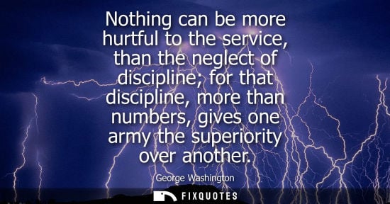 Small: Nothing can be more hurtful to the service, than the neglect of discipline for that discipline, more th