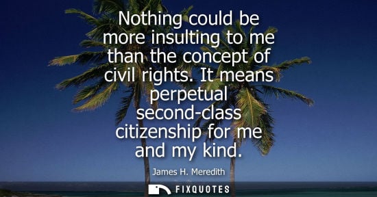 Small: Nothing could be more insulting to me than the concept of civil rights. It means perpetual second-class