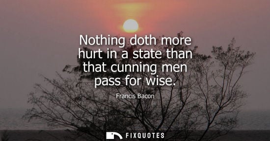 Small: Nothing doth more hurt in a state than that cunning men pass for wise