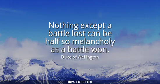 Small: Nothing except a battle lost can be half so melancholy as a battle won