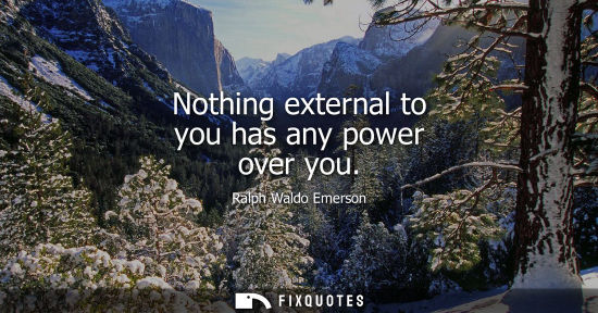 Small: Nothing external to you has any power over you - Ralph Waldo Emerson