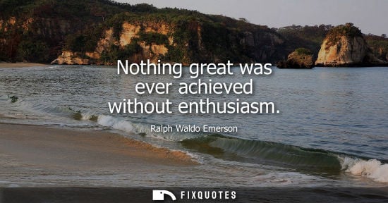 Small: Nothing great was ever achieved without enthusiasm - Ralph Waldo Emerson