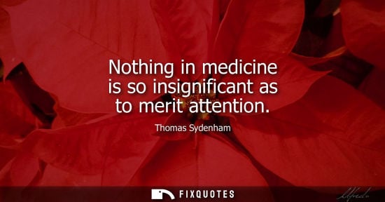 Small: Thomas Sydenham: Nothing in medicine is so insignificant as to merit attention