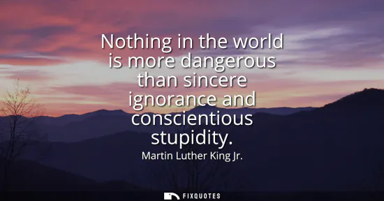 Small: Nothing in the world is more dangerous than sincere ignorance and conscientious stupidity