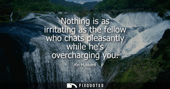 Small: Nothing is as irritating as the fellow who chats pleasantly while hes overcharging you