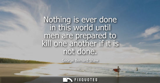 Small: Nothing is ever done in this world until men are prepared to kill one another if it is not done
