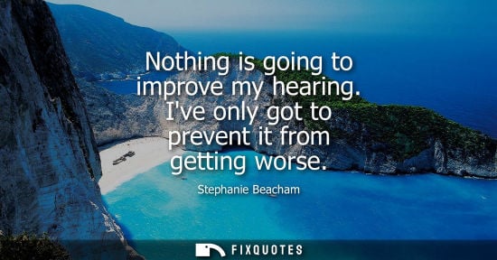 Small: Nothing is going to improve my hearing. Ive only got to prevent it from getting worse